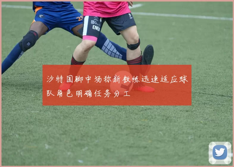 沙特国脚中场称新教练迅速适应球队角色明确任务分工