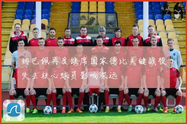 姆巴佩再度缺席国家德比关键战役失去核心球员影响深远