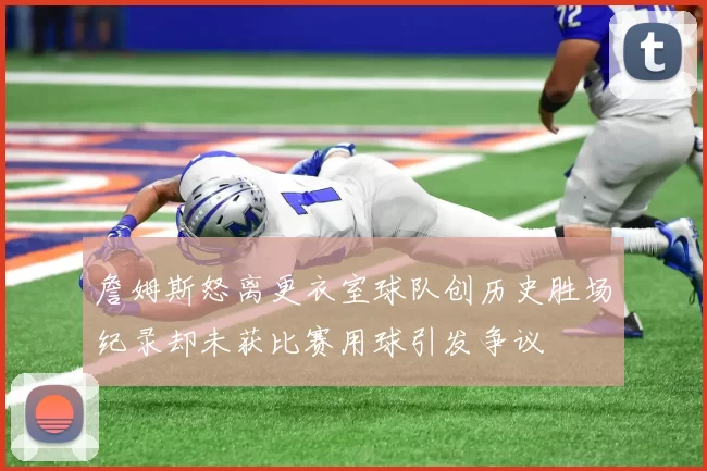 詹姆斯怒离更衣室球队创历史胜场纪录却未获比赛用球引发争议