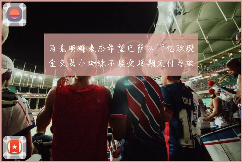 马竞明确表态希望巴萨以15亿欧现金交易小蜘蛛不接受延期支付与砍价