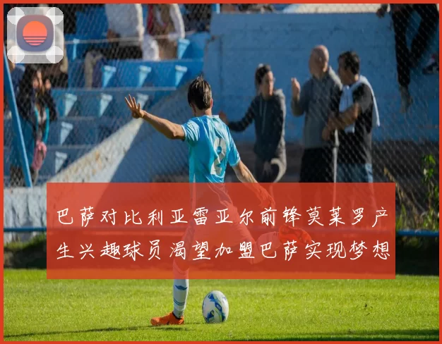 巴萨对比利亚雷亚尔前锋莫莱罗产生兴趣球员渴望加盟巴萨实现梦想