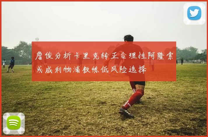 詹俊分析卡里克转正合理性阿隆索或成利物浦教练低风险选择