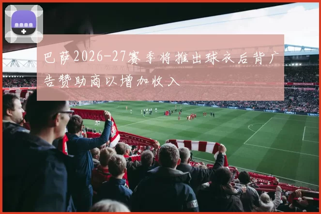 巴萨2026-27赛季将推出球衣后背广告赞助商以增加收入