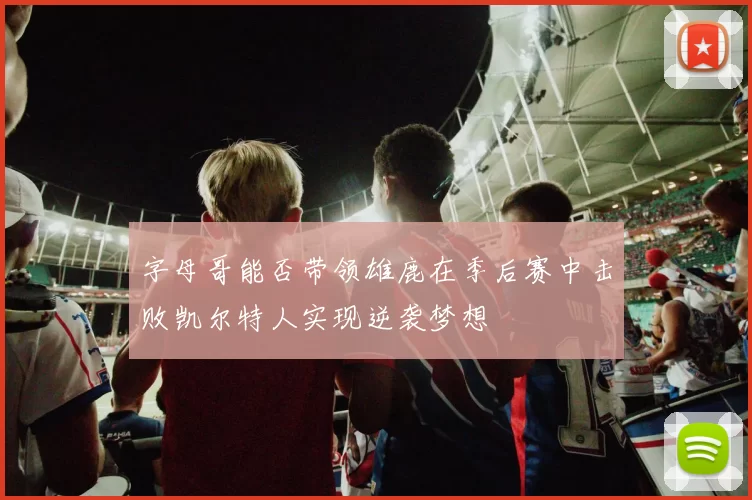 字母哥能否带领雄鹿在季后赛中击败凯尔特人实现逆袭梦想