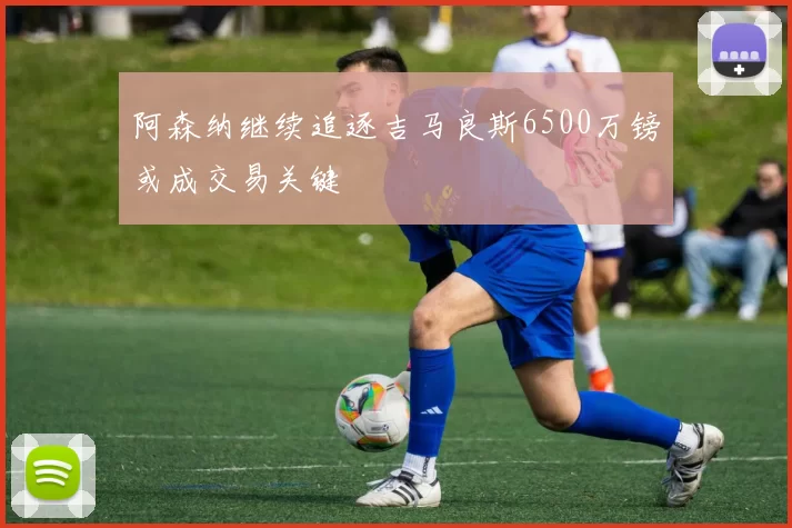 阿森纳继续追逐吉马良斯6500万镑或成交易关键