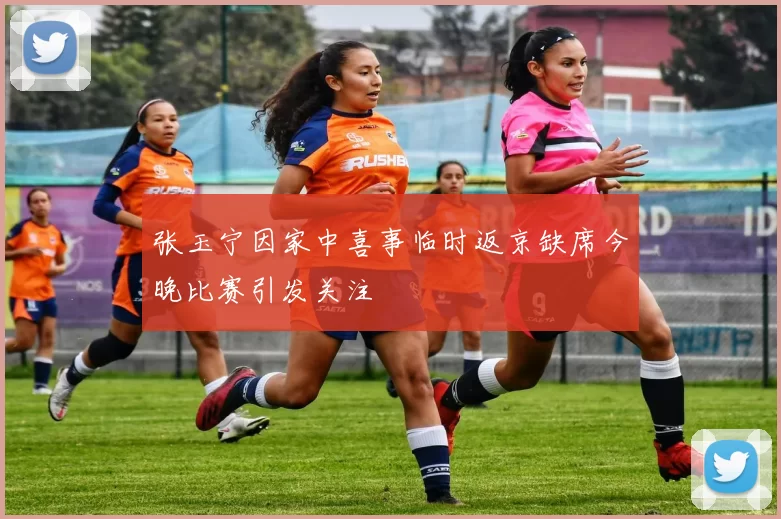 张玉宁因家中喜事临时返京缺席今晚比赛引发关注