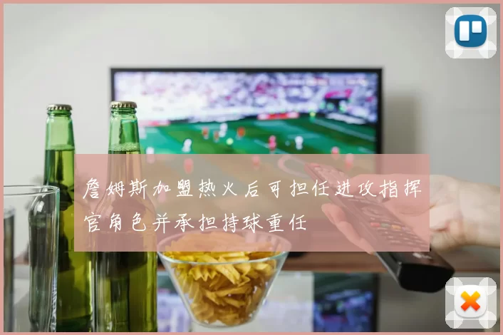 詹姆斯加盟热火后可担任进攻指挥官角色并承担持球重任