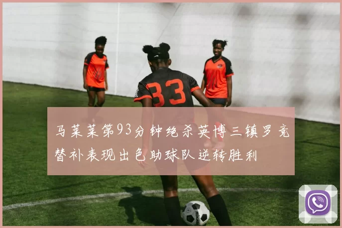 马莱莱第93分钟绝杀英博三镇罗竞替补表现出色助球队逆转胜利