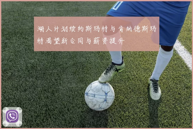 湖人计划续约斯玛特与肯纳德斯玛特渴望新合同与薪资提升